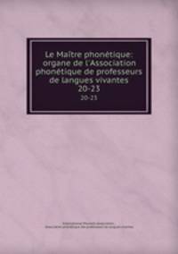 Le Matre phontique: organe de l`Association phontique de professeurs de langues vivantes.. 20-23
