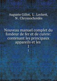 Nouveau manuel complet du fondeur de fer et de cuivre: contenant les principaux appareils et les .. 1