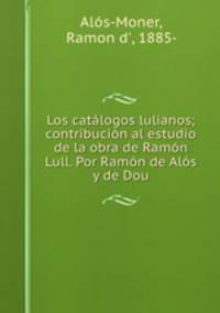 Los catalogos lulianos; contribucion al estudio de la obra de Ramon Lull. Por Ramon de Alos y de Dou
