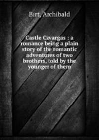 Castle Czvargas : a romance being a plain story of the romantic adventures of two brothers, told by the younger of them