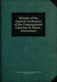 Minutes of the General Conference of the Congregatonal Churches in Maine . Anniversary