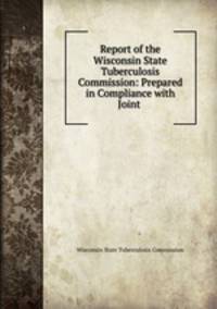 Report of the Wisconsin State Tuberculosis Commission: Prepared in Compliance with Joint .