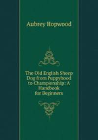 The Old English Sheep Dog from Puppyhood to Championship: A Handbook for Beginners