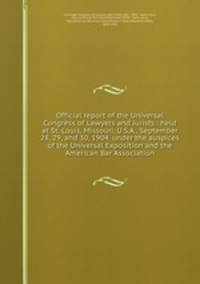 Official report of the Universal Congress of Lawyers and Jurists : held at St. Louis, Missouri, U.S.A., September 28, 29, and 30, 1904, under the auspices of the Universal Exposition and the American Bar Association