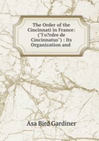 The Order of the Cincinnati in France: ("l`o?rdre de Cincinnatus") : Its Organization and .