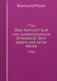 Otto Heinrich Graf von Loeben(isidorus Orientalis): Sein Leben und seine Werke