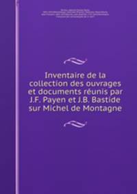 Inventaire de la collection des ouvrages et documents reunis par J.F. Payen et J.B. Bastide sur Michel de Montagne