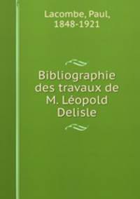 Bibliographie des travaux de M. Leopold Delisle