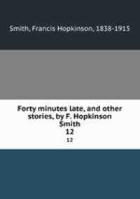 Forty minutes late, and other stories, by F. Hopkinson Smith. 12
