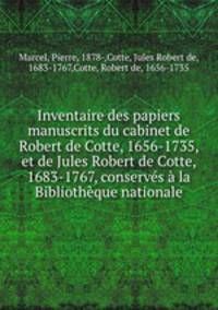 Inventaire des papiers manuscrits du cabinet de Robert de Cotte, 1656-1735, et de Jules Robert de Cotte, 1683-1767, conserves a la Bibliotheque nationale