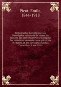 Bibliographie Cornelienne; ou, Description raisonnee de toutes les editions des oeuvres de Pierre Corneille, des imitations ou traductions qui en ont ete faites, et des ouvrages relatifs a Corneille et a ses Ecrits