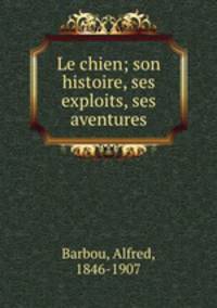 Le chien; son histoire, ses exploits, ses aventures