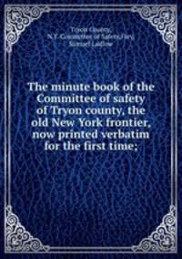 The minute book of the Committee of safety of Tryon county, the old New York frontier, now printed verbatim for the first time;