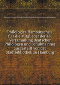 Philologica Hamburgensia fu?r die Mitglieder der 48. Versammlung deutscher Philologen und Schulma?nner ausgestellt von der Stadtbibliothek zu Hamburg