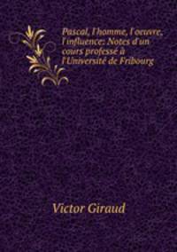 Pascal, l`homme, l`oeuvre, l`influence: Notes d`un cours profess l`Universit de Fribourg .
