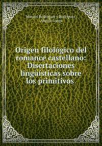 Origen filologico del romance castellano: Disertaciones linguisticas sobre los primitivos .