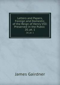 Letters and Papers, Foreign and Domestic, of the Reign of Henry VIII: Preserved in the Public .. 20, pt. 1