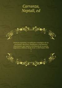 Oratoria argentina; recopilacio?n cronolo?gica de las proclamas, discursos, manifiestos y documentos importantes, que legaron a? la historia de su patria, Argentinos ce?lebres, desde el an?o 1810 hasta 1904