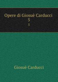 Opere di Giosu Carducci .. 5