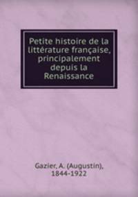 Petite histoire de la litterature francaise, principalement depuis la Renaissance
