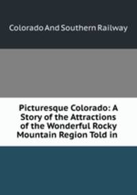 Picturesque Colorado: A Story of the Attractions of the Wonderful Rocky Mountain Region Told in .