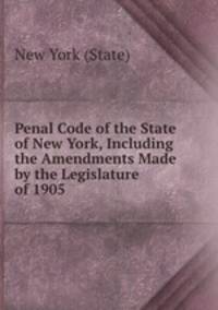 Penal Code of the State of New York, Including the Amendments Made by the Legislature of 1905.