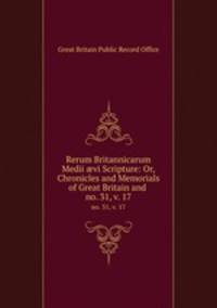 Rerum Britannicarum Medii vi Scripture: Or, Chronicles and Memorials of Great Britain and .. no. 31, v. 17