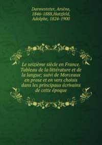 Le seizieme siecle en France. Tableau de la litterature et de la langue; suivi de Morceaux en prose et en vers choisis dans les principaux ecrivains de cette epoque