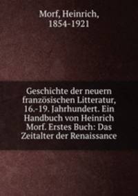 Geschichte der neuern franzosischen Litteratur, 16.-19. Jahrhundert. Ein Handbuch von Heinrich Morf. Erstes Buch: Das Zeitalter der Renaissance