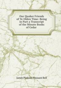 Our Quaker Friends of Ye Olden Time: Being in Part a Transcript of the Minute Books of Cedar .