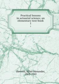 Practical lessons in actuarial science; an elementary text-book. 1
