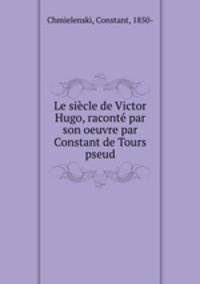 Le siecle de Victor Hugo, raconte par son oeuvre par Constant de Tours pseud.