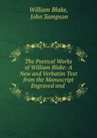 The Poetical Works of William Blake: A New and Verbatim Text from the Manuscript Engraved and .