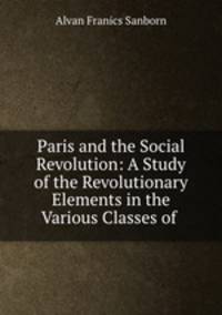 Paris and the Social Revolution: A Study of the Revolutionary Elements in the Various Classes of .