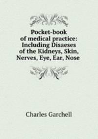 Pocket-book of medical practice: Including Disaeses of the Kidneys, Skin, Nerves, Eye, Ear, Nose .