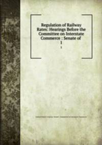 Regulation of Railway Rates: Hearings Before the Committee on Interstate Commerce : Senate of .. 1