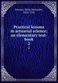 Practical lessons in actuarial science; an elementary text-book. 2