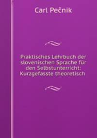 Praktisches Lehrbuch der slovenischen Sprache fur den Selbstunterricht: Kurzgefasste theoretisch .