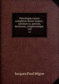 Patrologi cursus completus Series Grca: . omnium ss. patrum, doctorum, scriptorumque .. 120