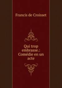 Qui trop embrasse.: Comedie en un acte