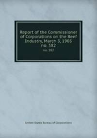 Report of the Commissioner of Corporations on the Beef Industry, March 3, 1905. no. 382