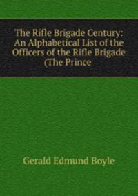 The Rifle Brigade Century: An Alphabetical List of the Officers of the Rifle Brigade (The Prince .