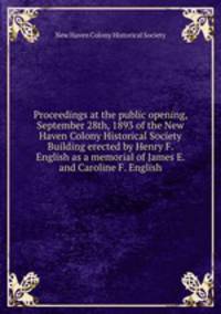 Proceedings at the public opening, September 28th, 1893 of the New Haven Colony Historical Society Building erected by Henry F. English as a memorial of James E. and Caroline F. English