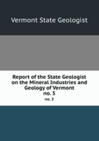 Report of the State Geologist on the Mineral Industries and Geology of Vermont. no. 5