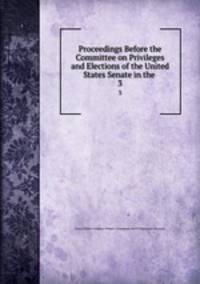 Proceedings Before the Committee on Privileges and Elections of the United States Senate in the .. 3
