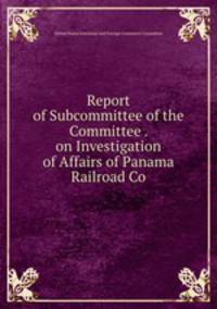 Report of Subcommittee of the Committee . on Investigation of Affairs of Panama Railroad Co