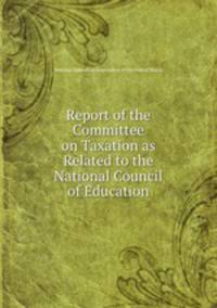 Report of the Committee on Taxation as Related to the National Council of Education