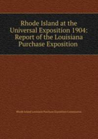 Rhode Island at the Universal Exposition 1904: Report of the Louisiana Purchase Exposition .
