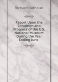 Report Upon the Condition and Progress of the U.S. National Museum During the Year Ending June .