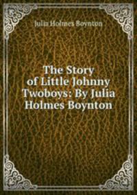 The Story of Little Johnny Twoboys: By Julia Holmes Boynton